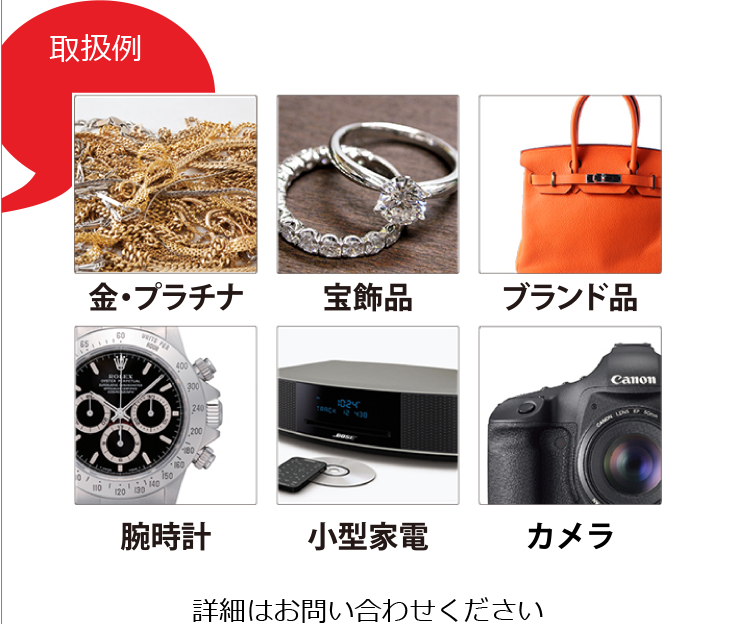 取扱例 金・プラチナ 宝飾品 ブランド品 腕時計 小型家電 カメラ 詳細はお問い合わせください